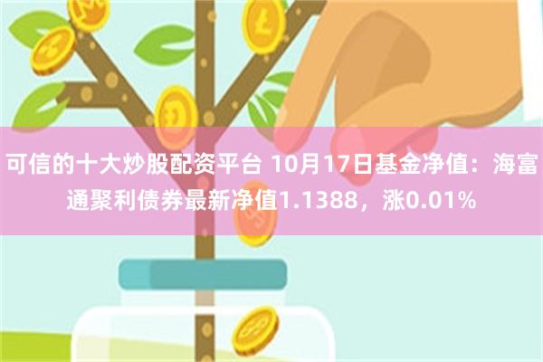 可信的十大炒股配资平台 10月17日基金净值：海富通聚利债券