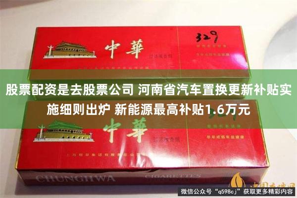 股票配资是去股票公司 河南省汽车置换更新补贴实施细则出炉 新