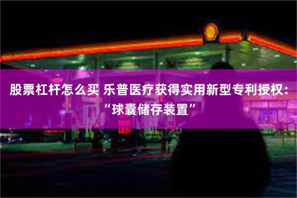 股票杠杆怎么买 乐普医疗获得实用新型专利授权：“球囊储存装置