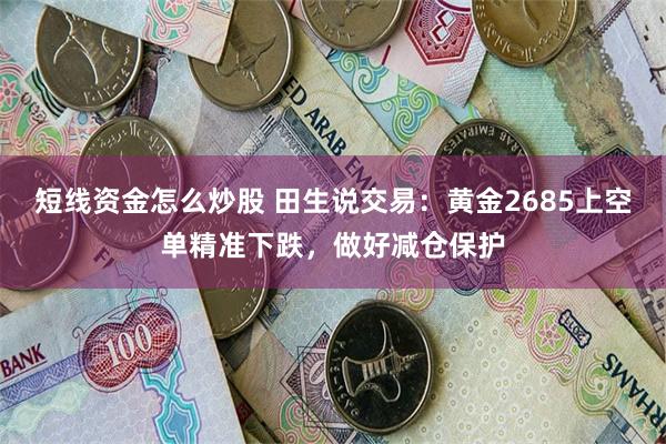 短线资金怎么炒股 田生说交易：黄金2685上空单精准下跌，做