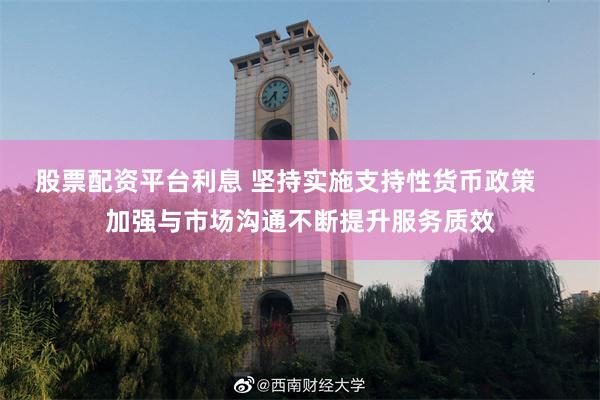 股票配资平台利息 坚持实施支持性货币政策    加强与市场沟通不断提升服务质效