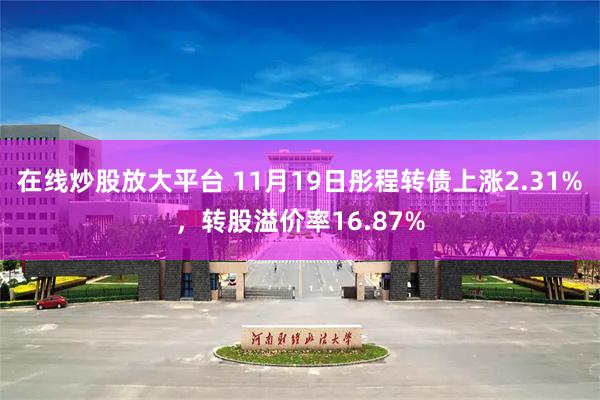 在线炒股放大平台 11月19日彤程转债上涨2.31%，转股溢