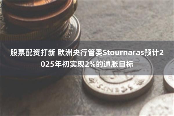 股票配资打新 欧洲央行管委Stournaras预计2025年