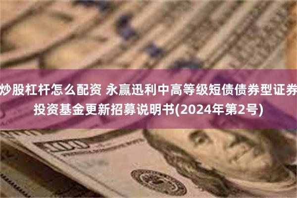 炒股杠杆怎么配资 永赢迅利中高等级短债债券型证券投资基金更新