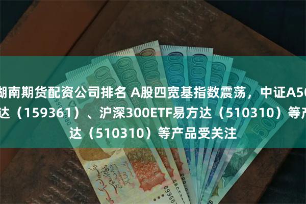 湖南期货配资公司排名 A股四宽基指数震荡，中证A500ETF