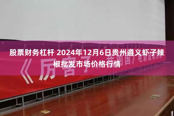 股票财务杠杆 2024年12月6日贵州遵义虾子辣椒批发市场价