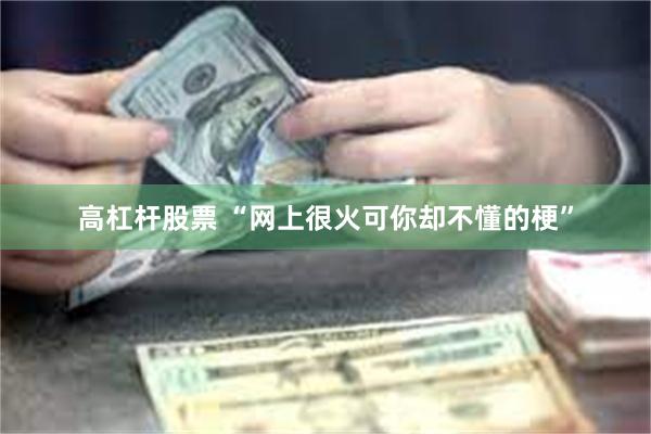 高杠杆股票 “网上很火可你却不懂的梗”