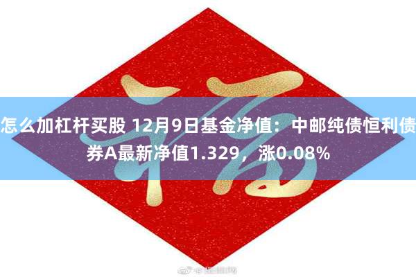 怎么加杠杆买股 12月9日基金净值：中邮纯债恒利债券A最新净