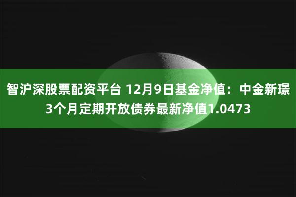 智沪深股票配资平台 12月9日基金净值：中金新璟3个月定期开