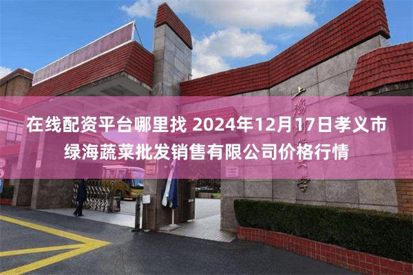 在线配资平台哪里找 2024年12月17日孝义市绿海蔬菜批发