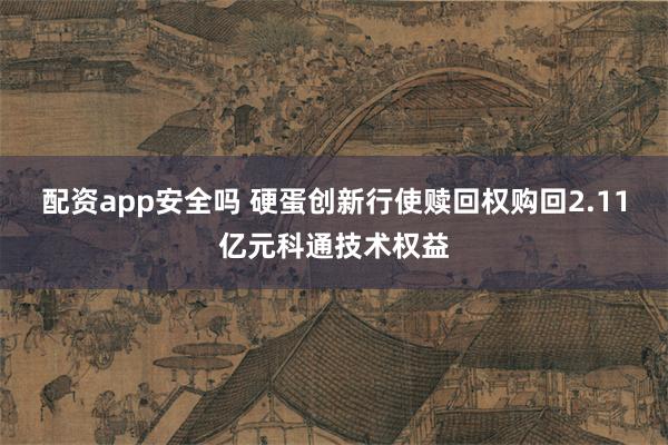 配资app安全吗 硬蛋创新行使赎回权购回2.11亿元科通技术