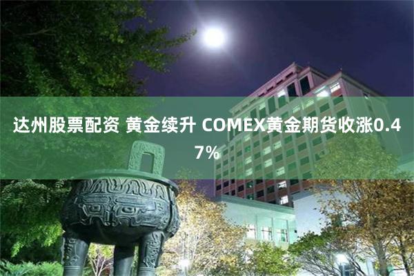 达州股票配资 黄金续升 COMEX黄金期货收涨0.47%