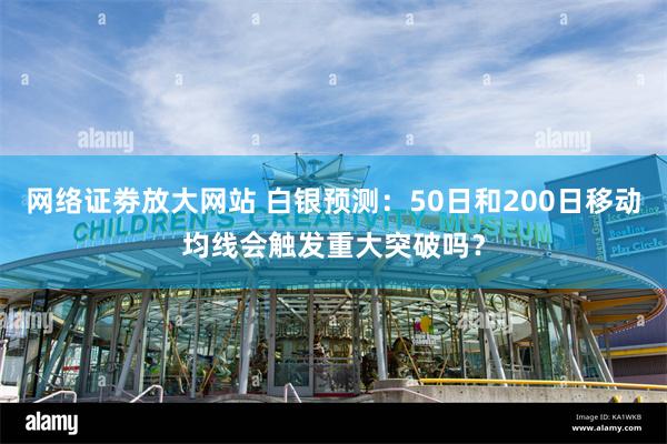 网络证劵放大网站 白银预测：50日和200日移动均线会触发重