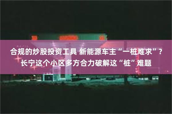 合规的炒股投资工具 新能源车主“一桩难求”？长宁这个小区多方