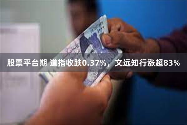 股票平台期 道指收跌0.37%，文远知行涨超83%