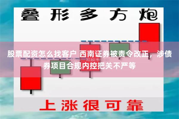 股票配资怎么找客户 西南证券被责令改正，涉债券项目合规内控把