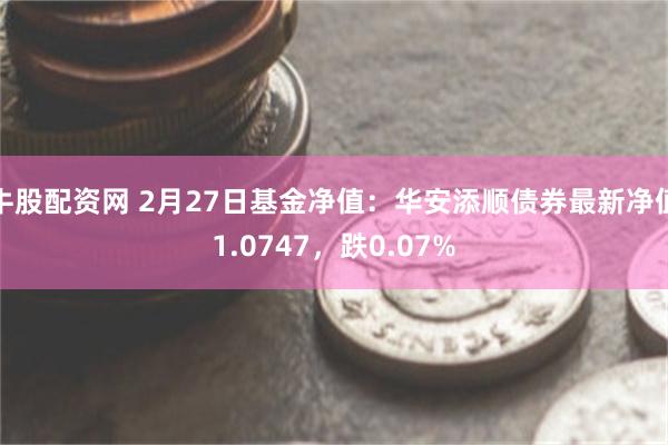 牛股配资网 2月27日基金净值：华安添顺债券最新净值1.07