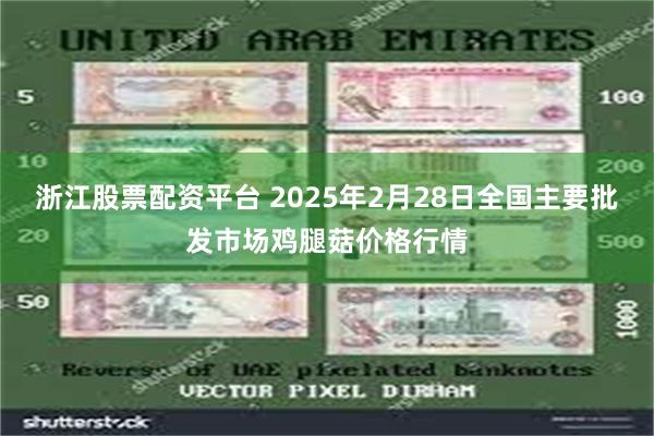 浙江股票配资平台 2025年2月28日全国主要批发市场鸡腿菇