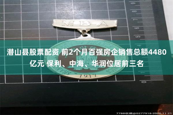 潜山县股票配资 前2个月百强房企销售总额4480亿元 保利、