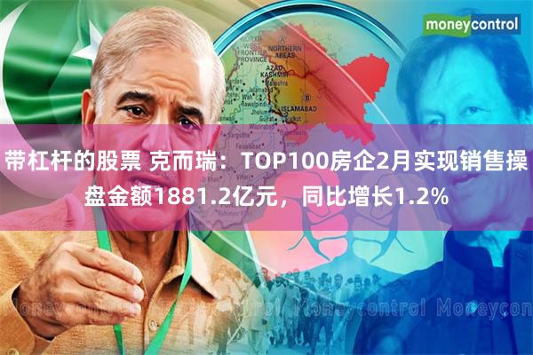 带杠杆的股票 克而瑞：TOP100房企2月实现销售操盘金额1