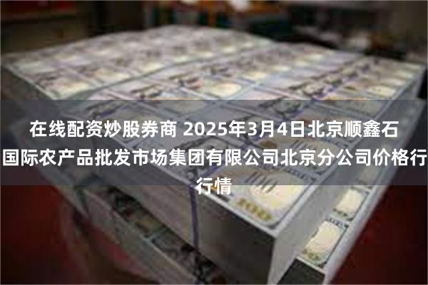 在线配资炒股券商 2025年3月4日北京顺鑫石门国际农产品批