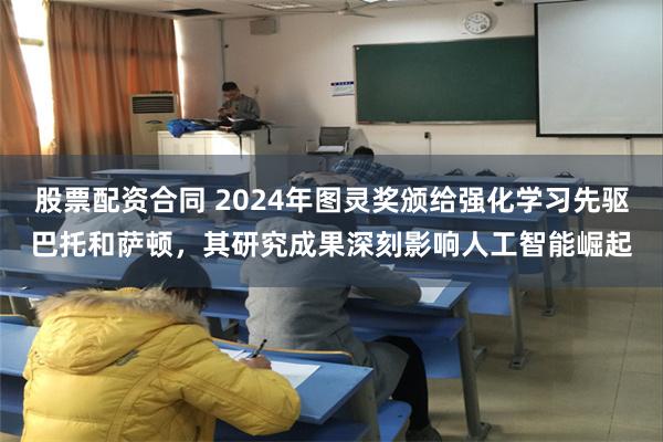 股票配资合同 2024年图灵奖颁给强化学习先驱巴托和萨顿，其