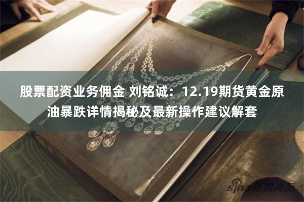 股票配资业务佣金 刘铭诚：12.19期货黄金原油暴跌详情揭秘