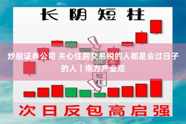 炒股证券公司 关心住房交易税的人都是会过日子的人｜南方产业观