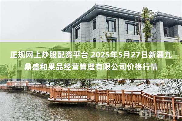 正规网上炒股配资平台 2025年5月27日新疆九鼎盛和果品经