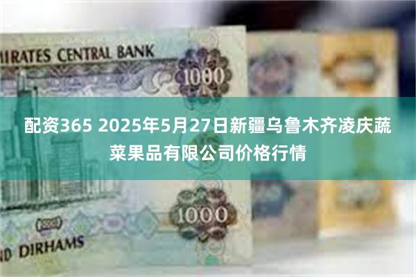 配资365 2025年5月27日新疆乌鲁木齐凌庆蔬菜果品有限
