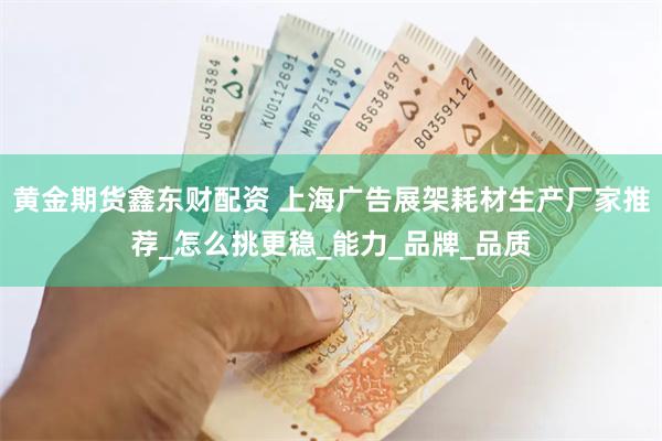 黄金期货鑫东财配资 上海广告展架耗材生产厂家推荐_怎么挑更稳