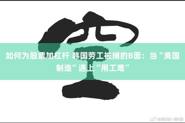 如何为股票加杠杆 韩国劳工被捕的B面：当“美国制造”遇上“用