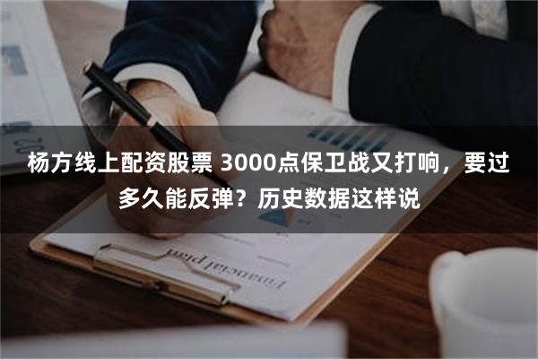 杨方线上配资股票 3000点保卫战又打响，要过多久能反弹？历